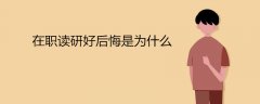 <b>在职读研好后悔是为什么</b>
