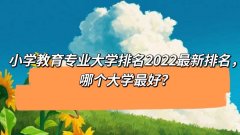 小学教育专业大学排名2022最新排名，哪个大学最好？