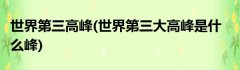 世界第三高峰(世界第三大高峰是什么峰)