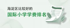 海淀区比较好的国际小学学费排名一览（2022年汇总）