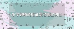 小学教师资格证要考哪些科目（小学教师资格证相关事宜）