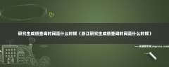 研究生成绩查询时间是什么时候（浙江研究生成绩查询时间是什么时候）