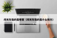 闯关东指的是哪里（闯关东指的是什么地方）