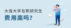 大连大学在职研究生费用高吗？有些什么花销？