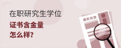 在职研究生学位证书含金量怎么样？