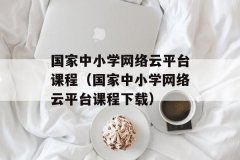 国家中小学 *** 云平台课程（国家中小学 *** 云平台课程下载）