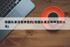 <b>帝国从来没有神圣的(帝国从来没有神圣的人马)</b>