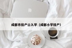 成都市挂户口入学（成都小学挂户）