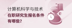 计算机科学与技术在职研究生报名条件有哪些？