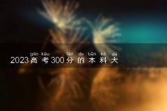 2023高考300分的本科大学推荐 能上什么大学