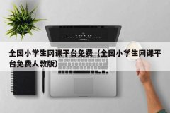全国小学生网课平台免费（全国小学生网课平台免费人教版）