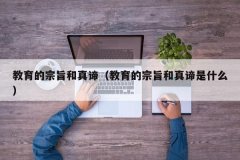 教育的宗旨和真谛（教育的宗旨和真谛是什么）