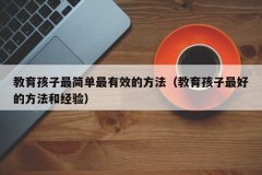教育孩子最简单最有效的方法（教育孩子最好的方法和经验）