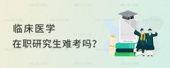 报考临床医学在职研究生难吗？