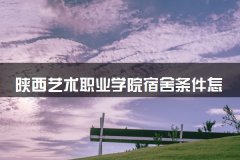 陕西艺术职业学院宿舍条件怎么样