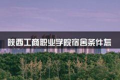陕西工商职业学院宿舍条件怎么样