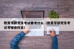 教育学研究生考试要考什么（教育学研究生考试考哪些科目）