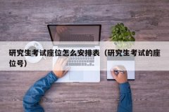 研究生考试座位怎么安排表（研究生考试的座位号）