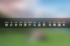 <b>校企合作是什么意思 与普通本科的区别</b>