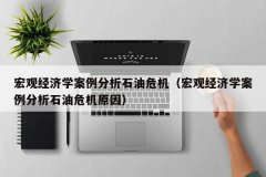宏观经济学案例分析石油危机（宏观经济学案例分析石油危机原因）