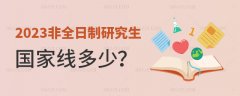 2023年非全日制研究生国家线是多少？没通过怎么办？
