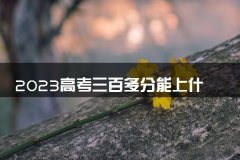 2023高考三百多分能上什么学校 哪些大学好
