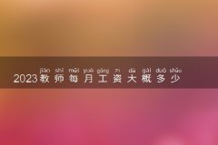 2023教师每月工资大概多少钱 薪资待遇标准是怎样的