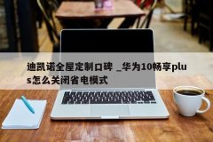 <b>迪凯诺全屋定制口碑 _华为10畅享plus怎么关闭省电模式</b>