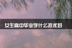 女生高中毕业学什么技术好 什么技术有发展