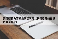 我国德育内容的最高层次是（我国德育的重点内容有哪些）