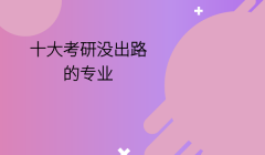 考研也没出路的专业有哪些，十大考研没出路的专业入坑需谨慎