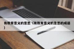 有教育意义的意思（有教育意义的意思的成语）