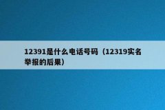 <b>12391是什么电话号码（12319实名举报的后果）</b>