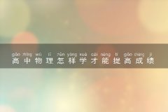 高中物理怎样学才能提高成绩 学物理的方法