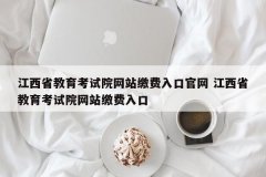 江西省教育考试院网站缴费入口官网 江西省教育考试院网站缴费入口