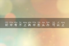 初中考不上高中怎么办 可以上什么学校