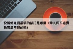 投诉幼儿园最狠的部门是哪里（幼儿园不退费教育局不管的吗）