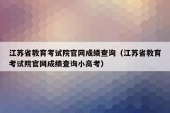 江苏省教育考试院官网成绩查询（江苏省教育考试院官网成绩查询小高考）