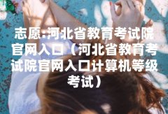 志愿:河北省教育考试院官网入口(河北省教育考试院官网入口计算机等级考试