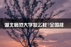 湖北师范大学怎么样？全国排名多少