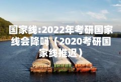国家线:2022年考研国家线会降吗（2020考研国家线推迟）