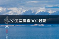 2022北京高考300分能上什么大学