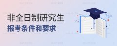2023年非全日制研究生报考条件和要求都有什么？