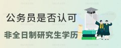 <b>公务员是否认可非全日制研究生学历，解读非全日制研究生的就业前景</b>