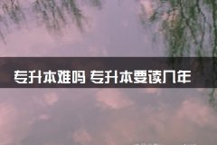 专升本难吗 专升本要读几年