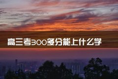 高三考300多分能上什么学校 能报哪些院校