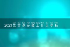 2023三百多分能上什么学校 能报考的院校名单