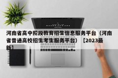 <b>河南省高中阶段教育招生信息服务平台（河南省普通高校招生考生服务平台）【</b>
