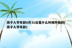 孩子入学年龄8月31日是什么时候开始的(孩子入学年龄)