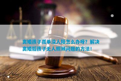 离婚孩子孤单没人陪怎么办呀？解决离婚后孩子无人照顾问题的方法！